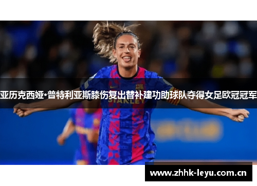 亚历克西娅·普特利亚斯膝伤复出替补建功助球队夺得女足欧冠冠军
