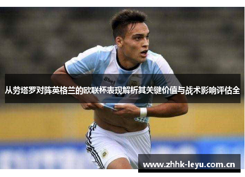 从劳塔罗对阵英格兰的欧联杯表现解析其关键价值与战术影响评估全