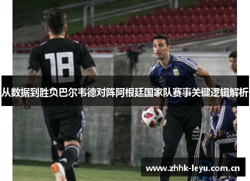 从数据到胜负巴尔韦德对阵阿根廷国家队赛事关键逻辑解析