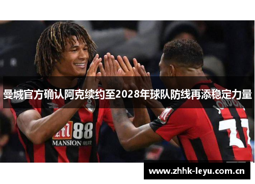曼城官方确认阿克续约至2028年球队防线再添稳定力量